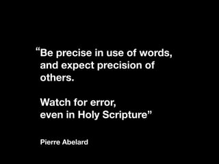 “Be precise in use of words,
 and expect precision of
 others.

Watch for error,
even in Holy Scripture”

Pierre Abelard
 