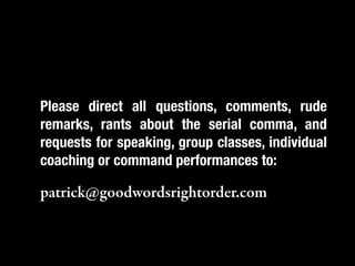Please direct all questions, comments, rude
“If you catchaboutadjective, comma, and
remarks, rants   an the serial kill it.”
requests for speaking, group classes, individual
coaching or command performances to:

patrick@goodwordsrightorder.com
 