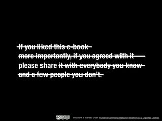 If you liked this e-book
“If you catch an adjective, with it.”
more importantly, if you agreed kill it –
please share it with everybody you know
and a few people you don’t.




                  This work is licensed under a Creative Commons Attribution-ShareAlike 3.0 Unported License.
 