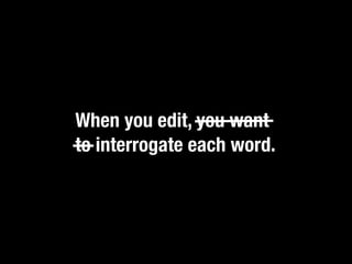 When you edit, you want
to interrogate each word.
 