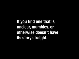If you ﬁnd one that is
unclear, mumbles, or
otherwise doesn’t have
its story straight...
 