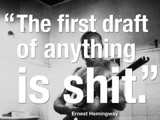 “ The ﬁrst draft
  of anything
        ”
 is shit.
       Ernest Hemingway
 