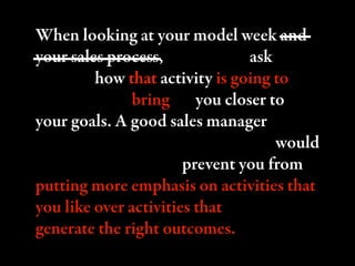 When looking at your model week and
your sales process, you have to ask
yourself how that activity is going to
contribute ...