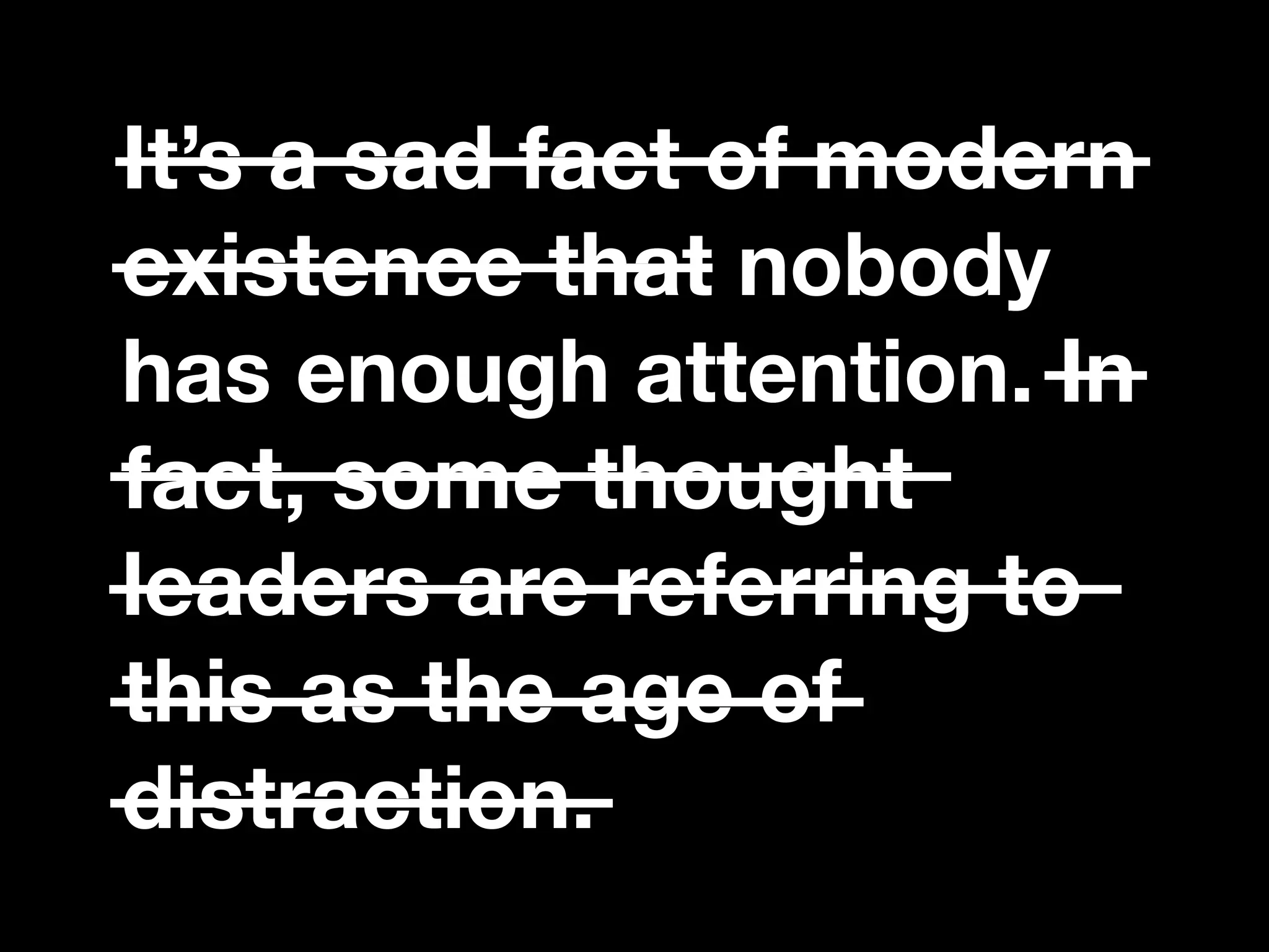 “If you catch an adjective, kill it.”
It’s a sad fact of modern
existence that nobody
has enough attention. In
fact, some thought
leaders are referring to
this as the age of
distraction.
 