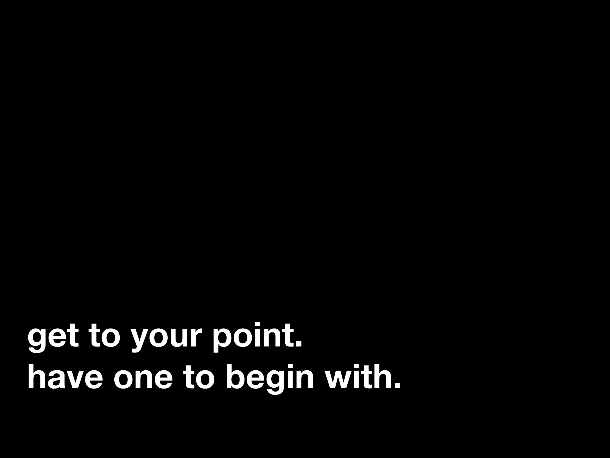 “If you catch an adjective, kill it.”
Each additional word you use
demands more of a reader’s
attention. While transitions and
style tricks are often nice, they
involve a ruthless and unforgiving
trade-oﬀ. Beyond a point, additional
get to your point. Assuming you
have one to begin with.
 