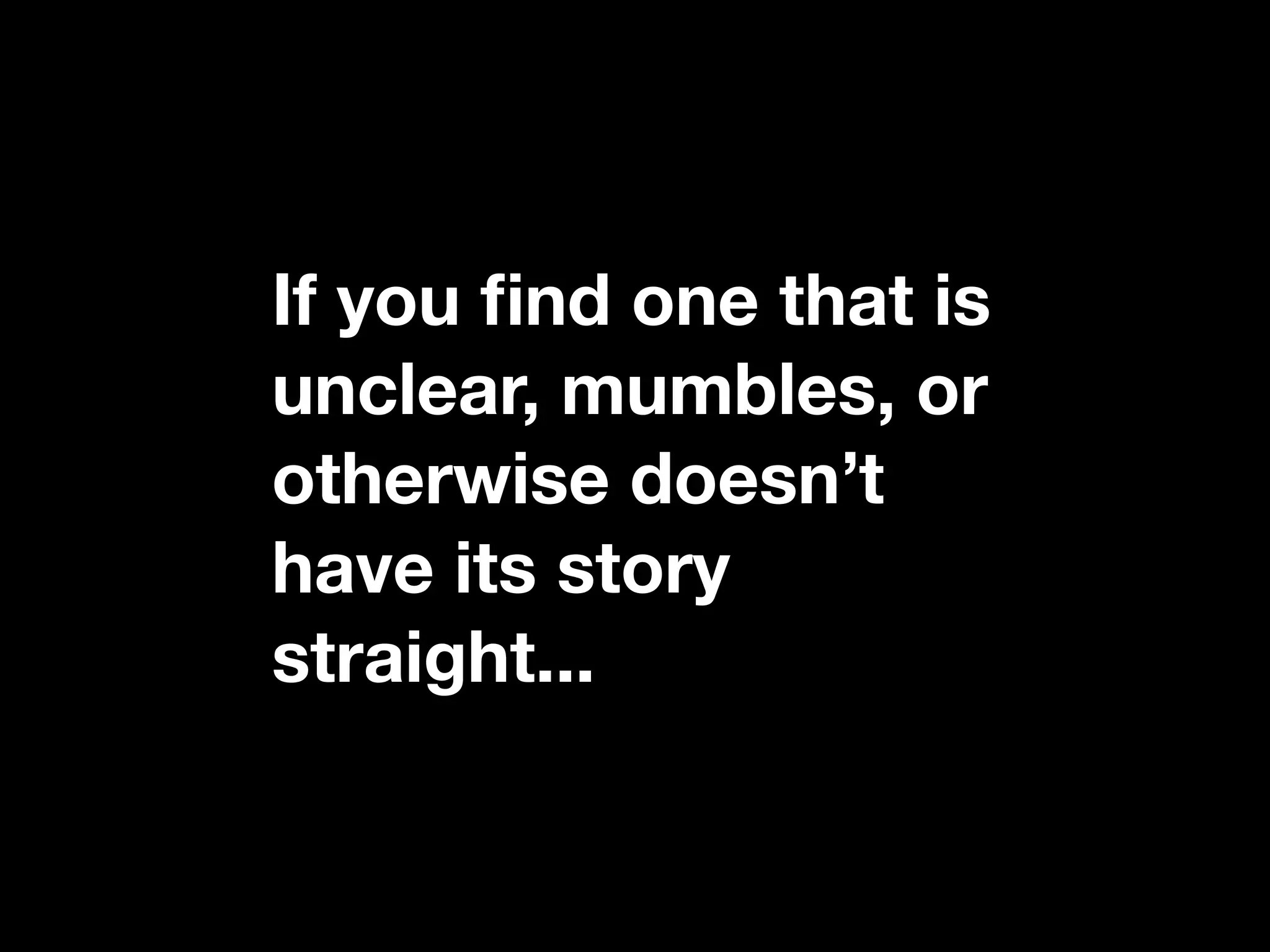 If you ﬁnd one that is
unclear, mumbles, or
otherwise doesn’t
have its story
straight...
 