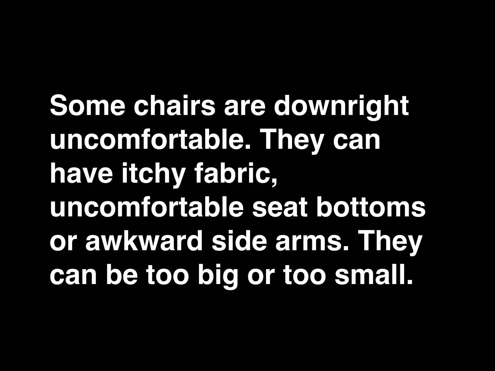 Some chairs are downright
uncomfortable. They can
have itchy fabric,
uncomfortable seat bottoms
or awkward side arms. They
can be too big or too small.
 