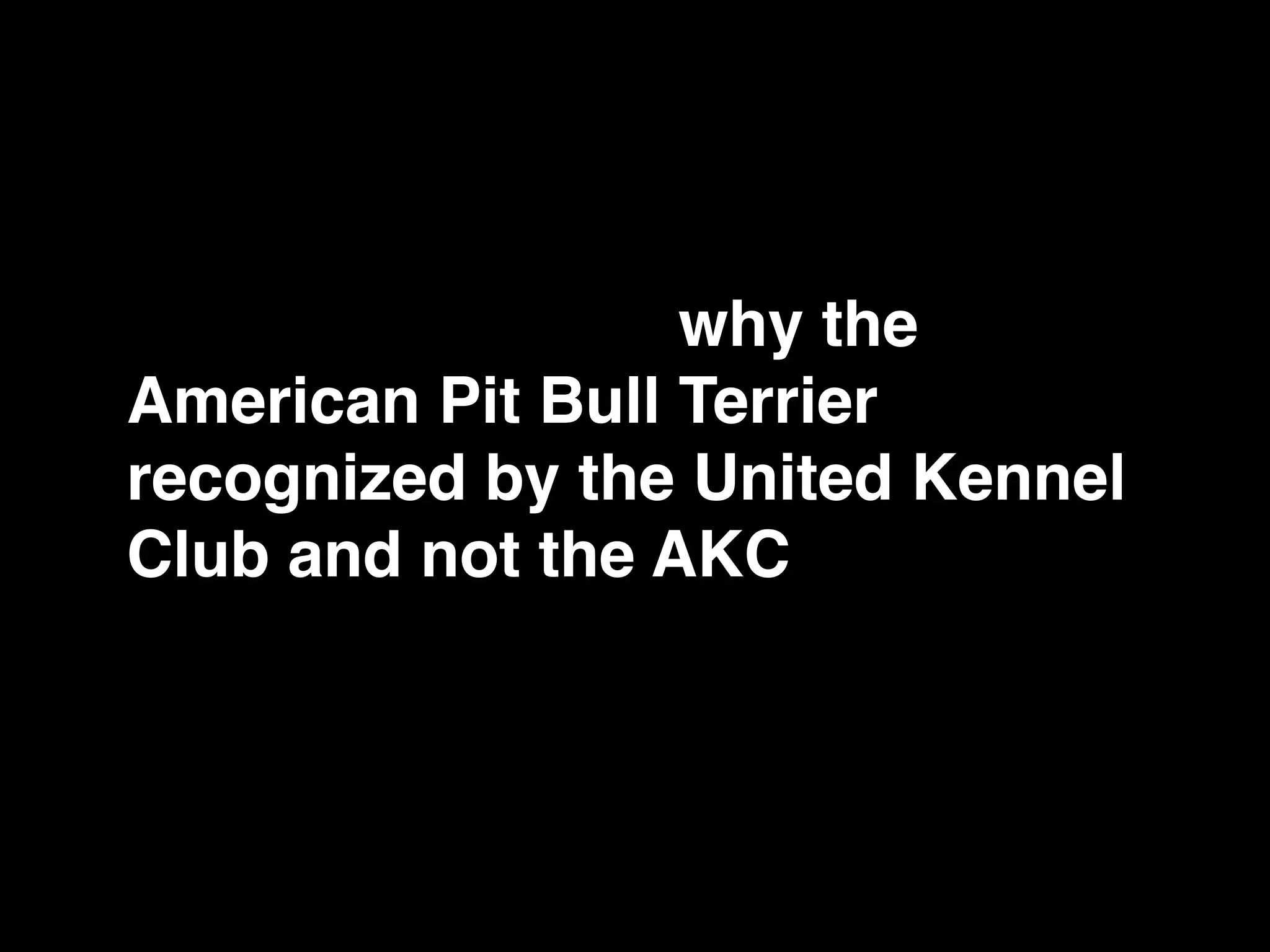 There is much conversation in
dog circles about why the
American Pit Bull Terrier is only
recognized by the United Kennel
Club and not the AKC and why
some dogs are dual registered in
both kennel clubs.
 