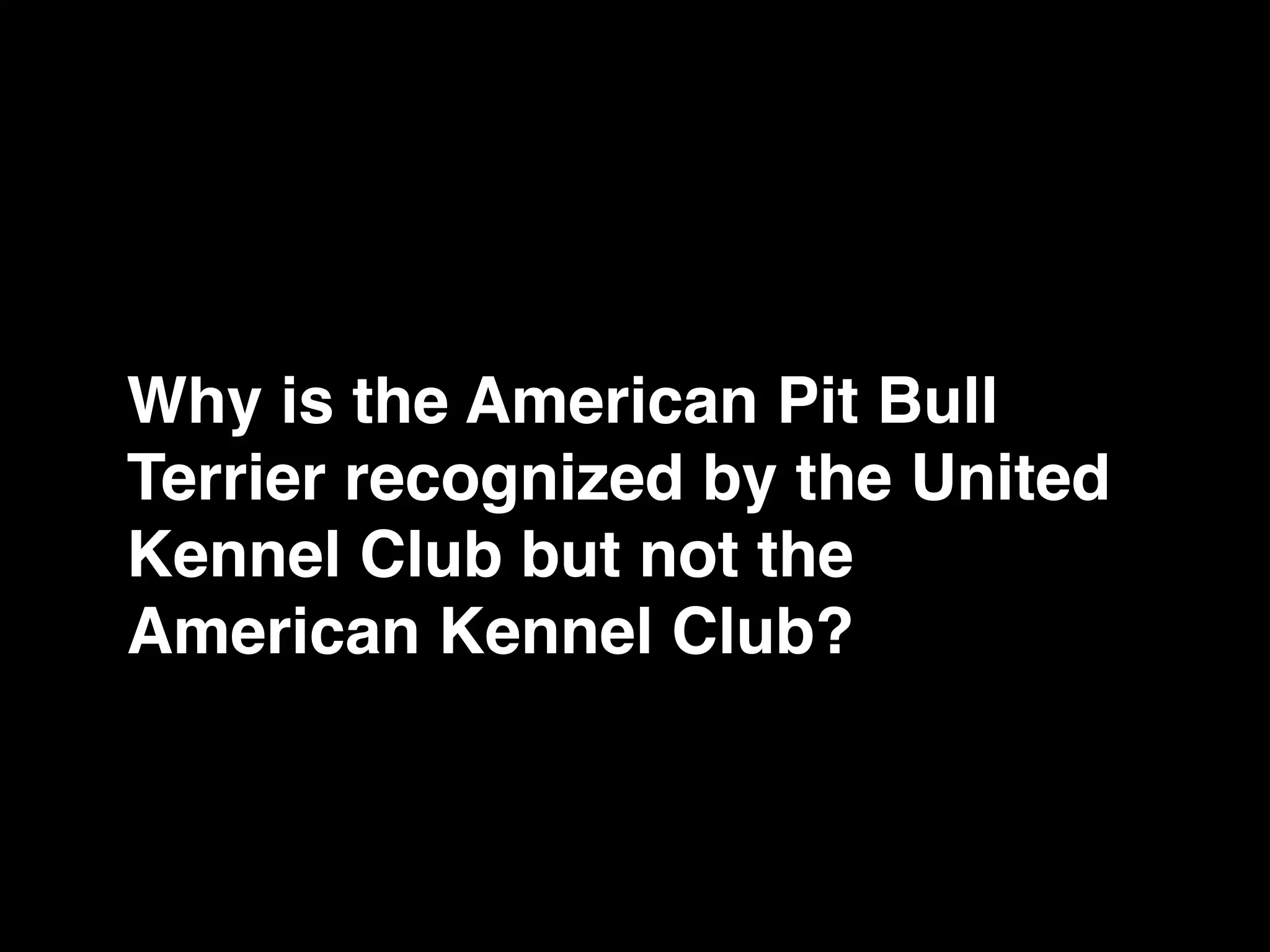 Why is the American Pit Bull
Terrier recognized by the United
Kennel Club but not the
American Kennel Club?
 