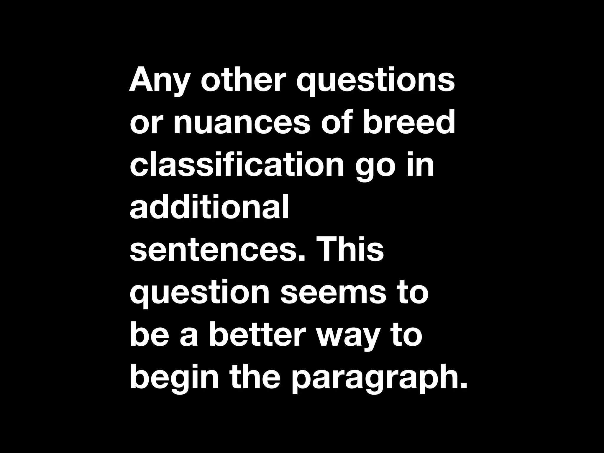 Any other questions
or nuances of breed
classiﬁcation go in
additional
sentences. This
question seems to
be a better way to
begin the paragraph.
 