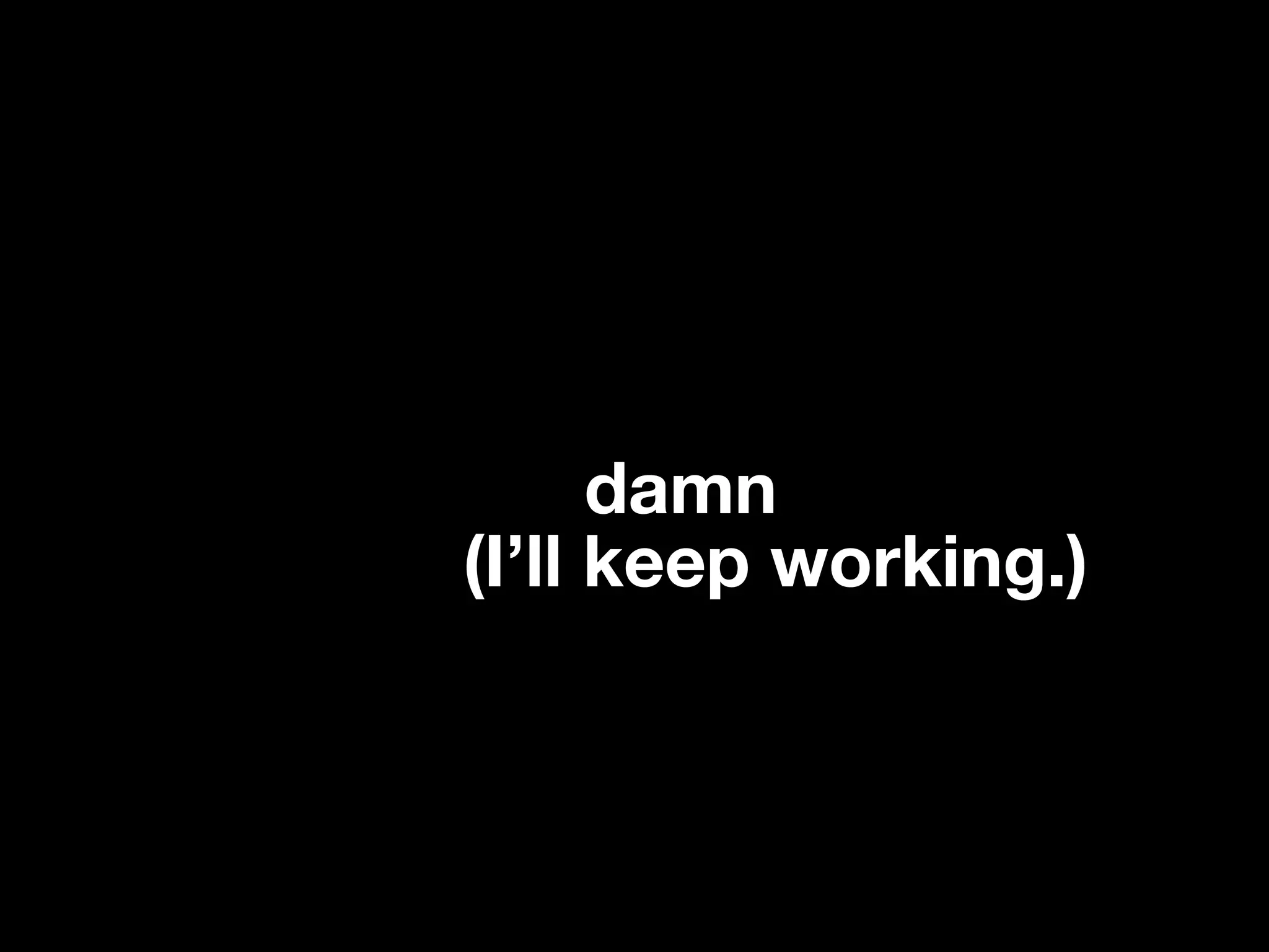 Still too damn long.
Still too (I’ll keep working.)
long.
 
