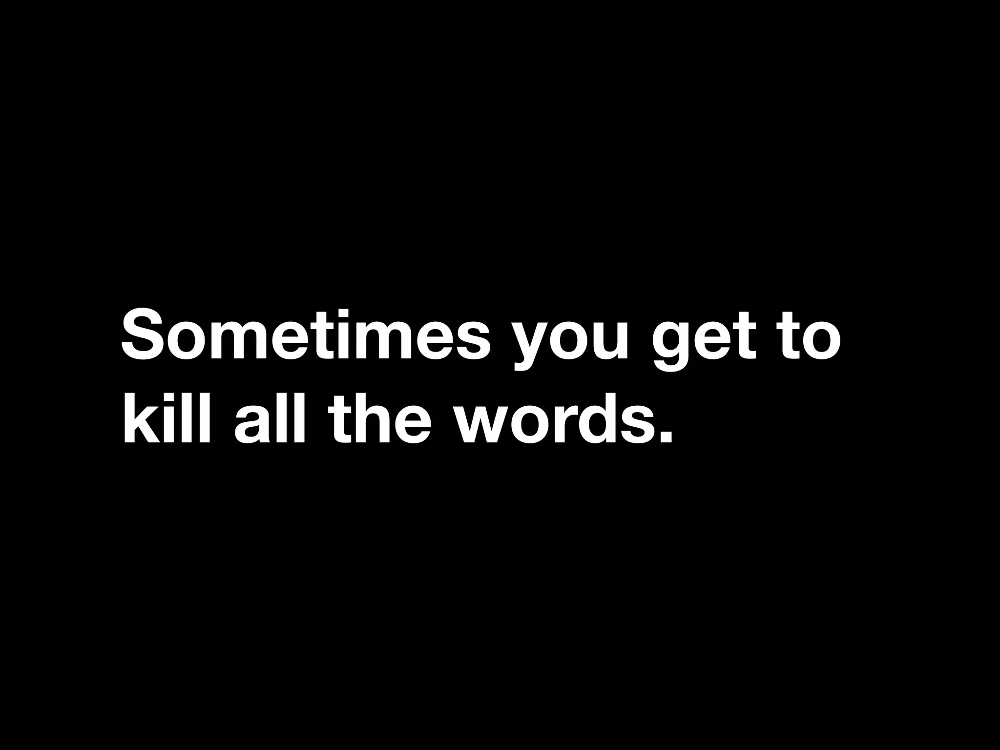 “If you catch an adjective, kill it.”Sometimes you get to
kill all the words.
 