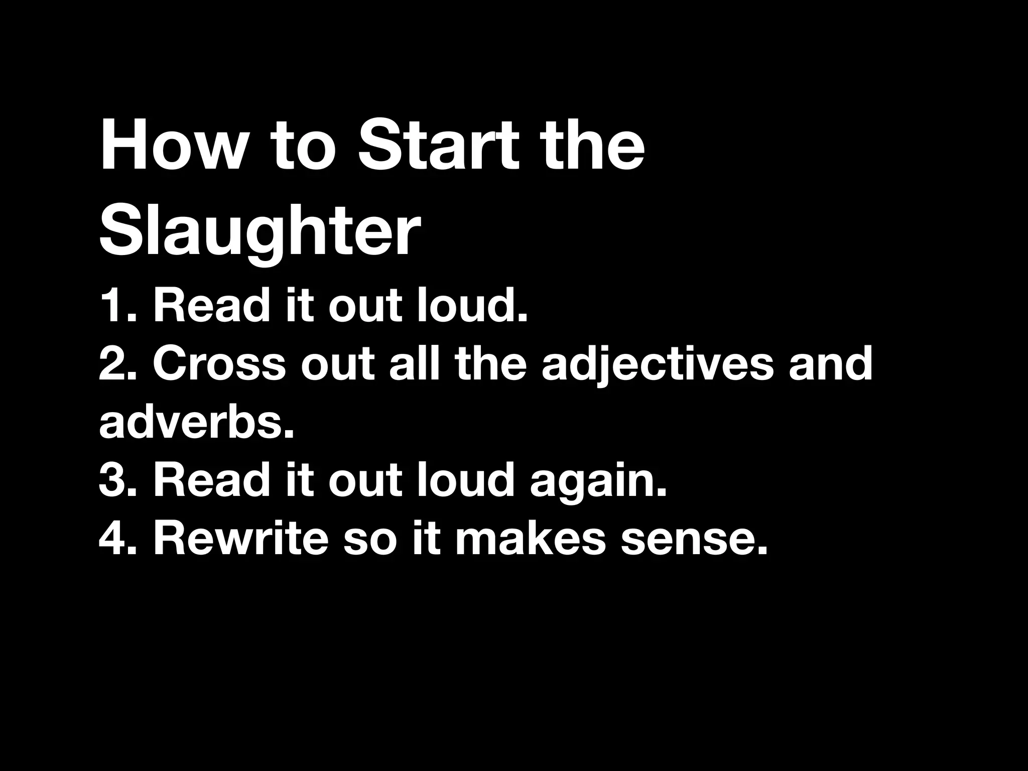 “If you catch an adjective, kill it.”
How to Start the
Slaughter
1. Read it out loud.
2. Cross out all the adjectives and
adverbs.
3. Read it out loud again.
4. Rewrite so it makes sense.
 