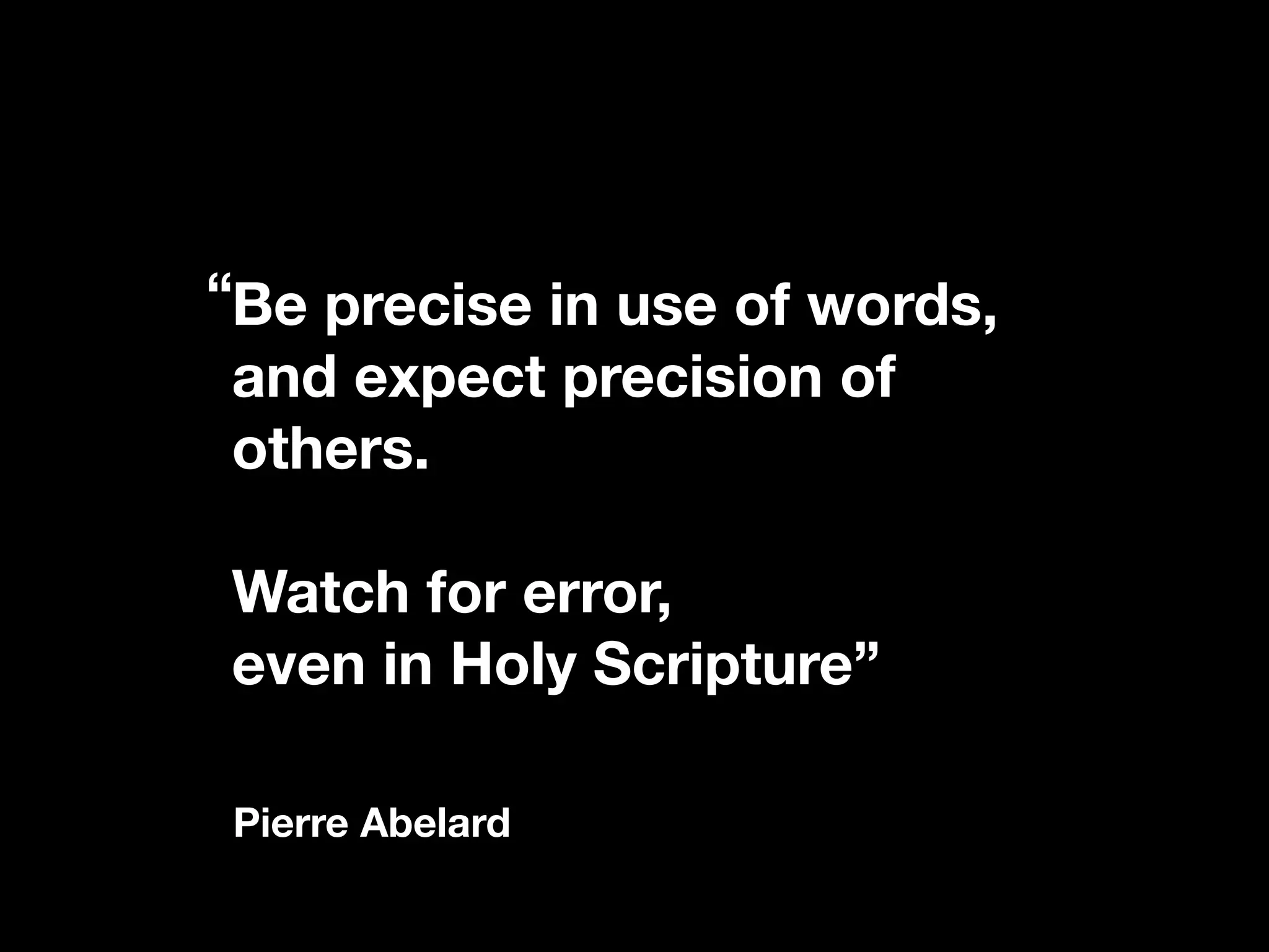 Be precise in use of words,
and expect precision of
others.
Watch for error,
even in Holy Scripture”
Pierre Abelard
“
 