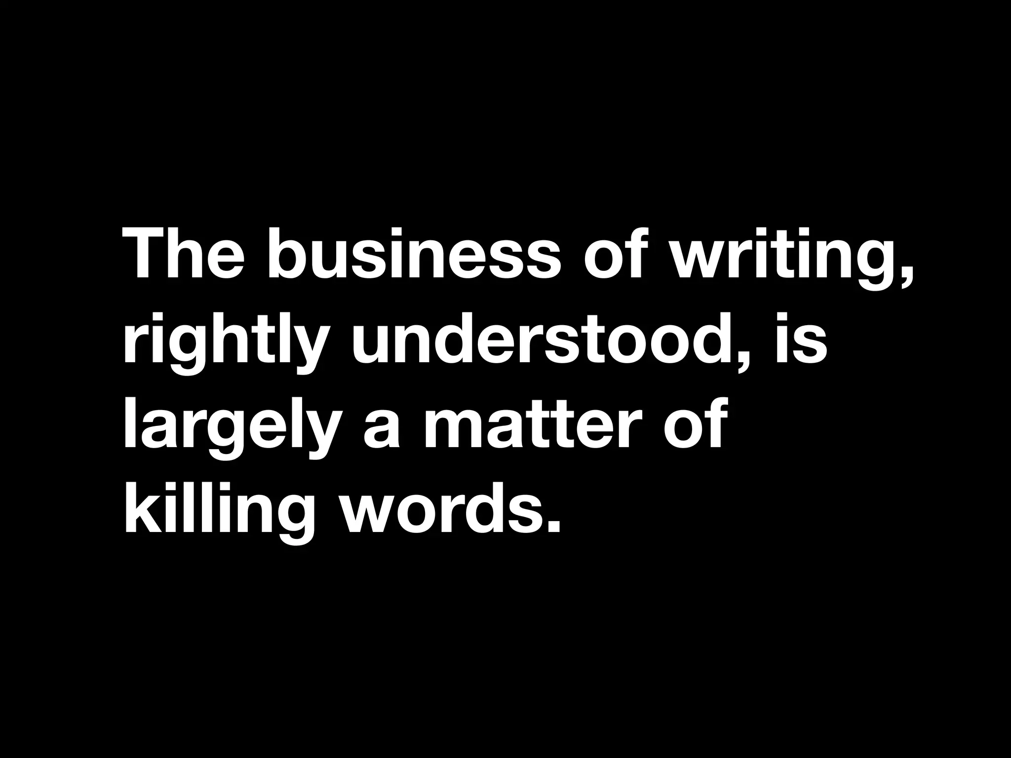 “If you catch an adjective, kill it.”
The business of writing,
rightly understood, is
largely a matter of
killing words.
 