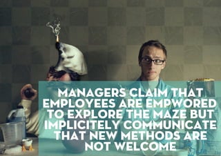 managers claim that
employees are empwored
to explore the maze but
implicitely communicate
that new methods are
not welcome
 