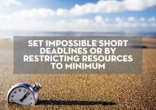 set impossible short
deadlines or by
restricting resources
to minimum
 