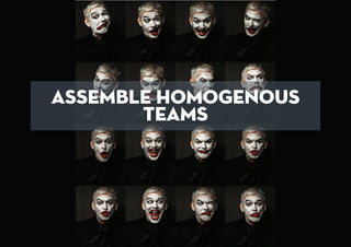 ASSEMBLE HOMOGENOUS
TEAMS
 