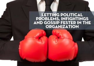 LETTING POLITICAL
PROBLEMS, INFIGHTINGS
AND GOSSIP FESTER IN THE
ORGANIZATION
 