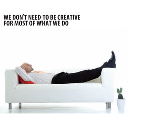 ’
WE DON T NEED TO BE CREATIVE
FOR MOST OF WHAT WE DO
’
 
