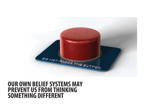’
OUR OWN BELIEF SYSTEMS MAY
PREVENT US FROM THINKING
SOMETHING DIFFERENT
 