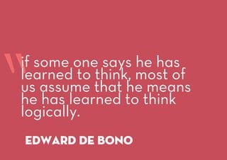 “
edward de bono
if some one says he has
learned to think, most of
us assume that he means
he has learned to think
logically.
 