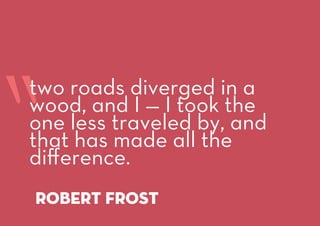 “
robert frost
two roads diverged in a
wood, and I — I took the
one less traveled by, and
that has made all the
difference.
 