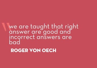 “Roger von oech
we are taught that right
answer are good and
incorrect answers are
bad
 