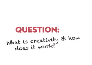 question:
What is creativity & how
does it work?
 