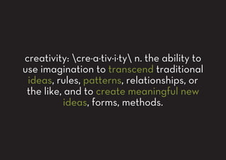 creativity: cre·a·tiv·i·ty n. the ability to
use imagination to transcend traditional
ideas, rules, patterns, relationships, or
the like, and to create meaningful new
ideas, forms, methods.
 