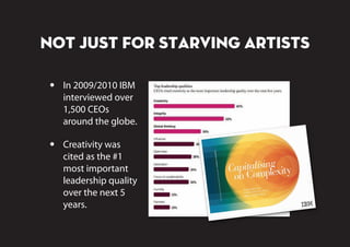 Not Just For Starving Artists
In 2009/2010 IBM
interviewed over
1,500 CEOs
around the globe.
Creativity was
cited as the #1
most important
leadership quality
over the next 5
years.
 