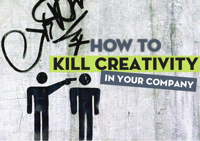 how to kill your how to kill creativity in your organization how to kill your how to kill creativity in your organization