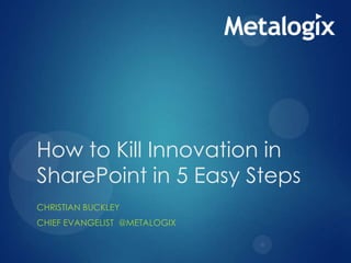 How to Kill Innovation in
SharePoint in 5 Easy Steps
CHRISTIAN BUCKLEY
CHIEF EVANGELIST @METALOGIX

 