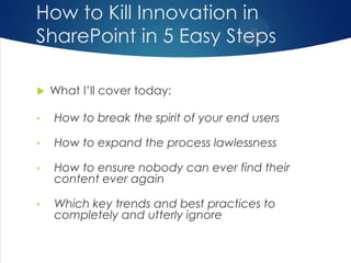 How to Kill Innovation in
SharePoint in 5 Easy Steps


What I’ll cover today:

•

How to break the spirit of your end use...