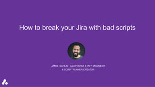 JAMIE ECHLIN - ADAPTAVIST STAFF ENGINEER
& SCRIPTRUNNER CREATOR
How to break your Jira with bad scripts
 