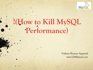 !(How to Kill MySQL Performance) Vishnu Kumar Agarwal [email_address] 
