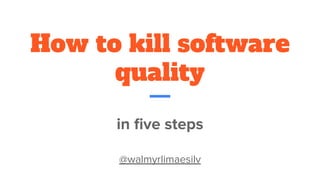 How to kill software
quality
in ﬁve steps
@walmyrlimaesilv
 