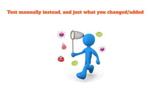 Test manually instead, and just what you changed/added
 