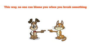 This way, no one can blame you when you break something
 