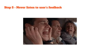 Step 5 - Never listen to user’s feedback
 