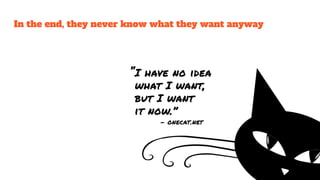 In the end, they never know what they want anyway
 