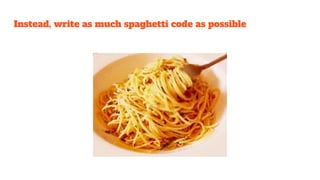 Instead, write as much spaghetti code as possible
 