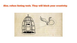 Also, refuse linting tools. They will block your creativity.
 
