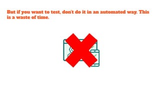 But if you want to test, don’t do it in an automated way. This
is a waste of time.
 