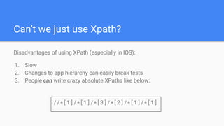 Can’t we just use Xpath?
Disadvantages of using XPath (especially in IOS):
1. Slow
2. Changes to app hierarchy can easily ...