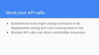 Mock your API calls
● Backend services might change contracts or do
deployments during test runs causing tests to fail.
● ...