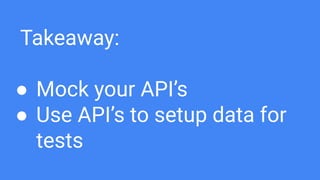 Takeaway:
● Mock your API’s
● Use API’s to setup data for
tests
 