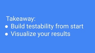 Takeaway:
● Build testability from start
● Visualize your results
 