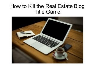 How to Kill the Real Estate Blog
Title Game
 
