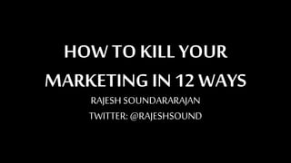 HOW TO KILL YOUR
MARKETING IN 12 WAYS
RAJESH SOUNDARARAJAN
TWITTER: @RAJESHSOUND
 